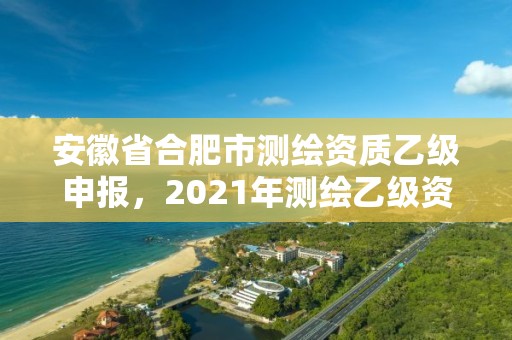 安徽省合肥市测绘资质乙级申报，2021年测绘乙级资质