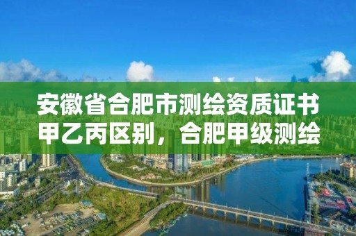 安徽省合肥市测绘资质证书甲乙丙区别，合肥甲级测绘公司