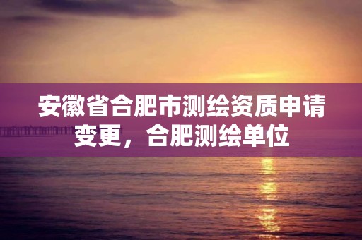 安徽省合肥市测绘资质申请变更，合肥测绘单位