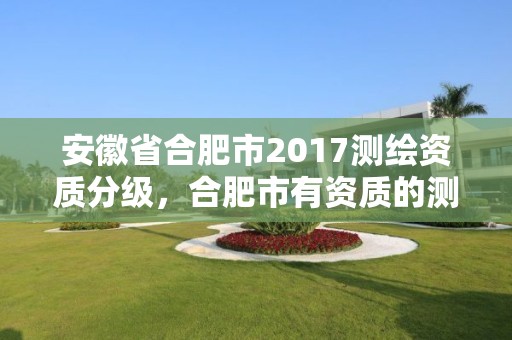 安徽省合肥市2017测绘资质分级，合肥市有资质的测绘公司