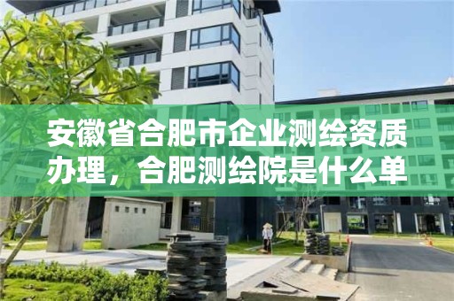 安徽省合肥市企业测绘资质办理，合肥测绘院是什么单位