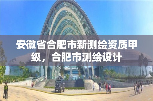 安徽省合肥市新测绘资质甲级，合肥市测绘设计