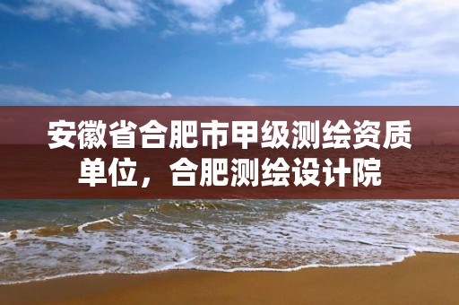 安徽省合肥市甲级测绘资质单位，合肥测绘设计院