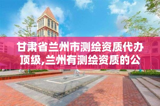 甘肃省兰州市测绘资质代办顶级,兰州有测绘资质的公司有