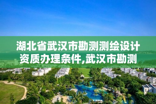 湖北省武汉市勘测测绘设计资质办理条件,武汉市勘测设计公司