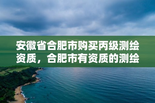 安徽省合肥市购买丙级测绘资质，合肥市有资质的测绘公司