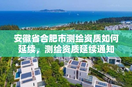 安徽省合肥市测绘资质如何延续，测绘资质延续通知