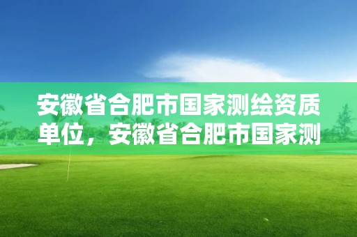 安徽省合肥市国家测绘资质单位，安徽省合肥市国家测绘资质单位有哪些