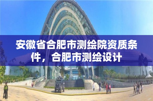 安徽省合肥市测绘院资质条件，合肥市测绘设计