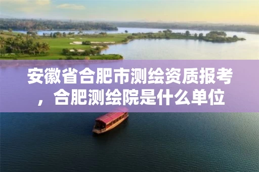 安徽省合肥市测绘资质报考,合肥测绘院是什么单位 安徽省合肥市测绘资质报考,合肥测绘院是什么单位