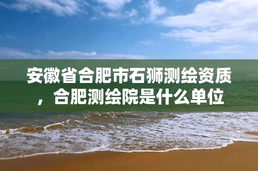 安徽省合肥市石狮测绘资质,合肥测绘院是什么单位 安徽省合肥市石狮测绘资质,合肥测绘院是什么单位