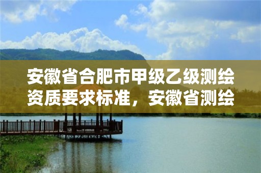 安徽省合肥市甲级乙级测绘资质要求标准，安徽省测绘甲级单位