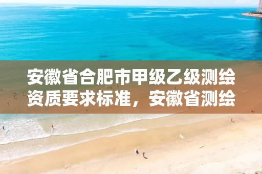 安徽省合肥市甲级乙级测绘资质要求标准,安徽省测绘甲级单位 安徽省合肥市甲级乙级测绘资质要求标准,安徽省测绘甲级单位