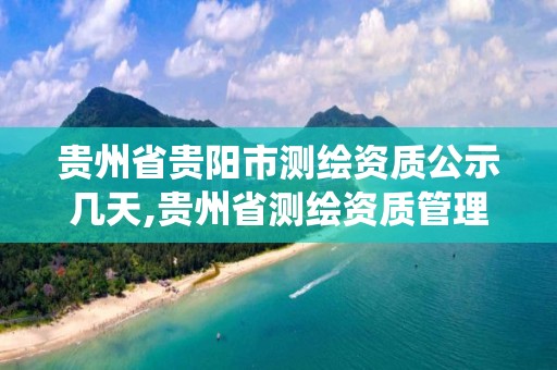 贵州省贵阳市测绘资质公示几天,贵州省测绘资质管理系统