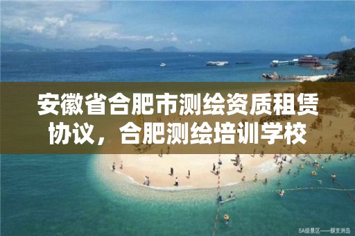 安徽省合肥市测绘资质租赁协议，合肥测绘培训学校