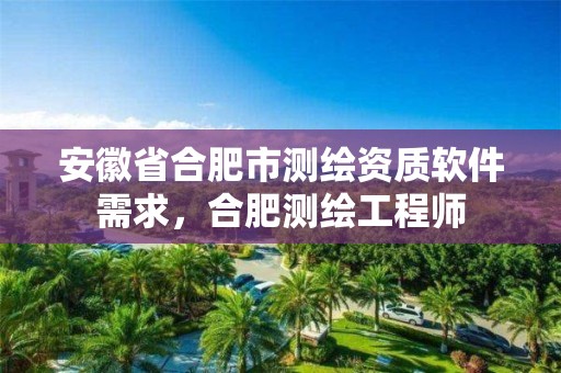 安徽省合肥市测绘资质软件需求，合肥测绘工程师