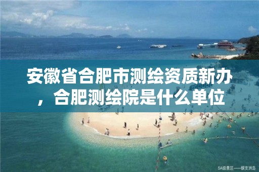 安徽省合肥市测绘资质新办，合肥测绘院是什么单位