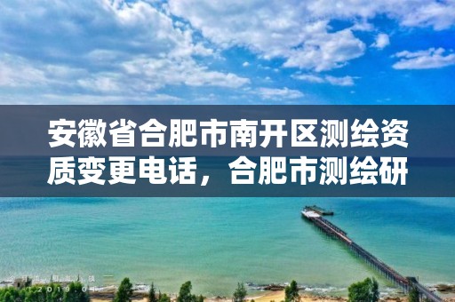 安徽省合肥市南开区测绘资质变更电话，合肥市测绘研究院