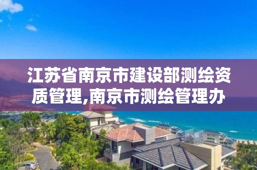江苏省南京市建设部测绘资质管理,南京市测绘管理办公室 江苏省南京市建设部测绘资质管理,南京市测绘管理办公室