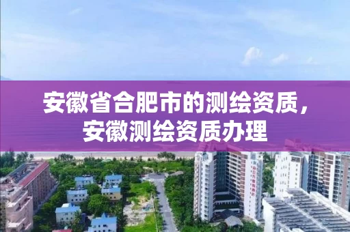 安徽省合肥市的测绘资质,安徽测绘资质办理 安徽省合肥市的测绘资质,安徽测绘资质办理