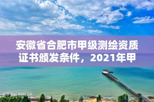 安徽省合肥市甲级测绘资质证书颁发条件，2021年甲级测绘资质