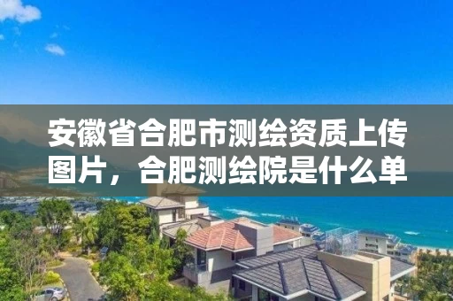 安徽省合肥市测绘资质上传图片,合肥测绘院是什么单位 安徽省合肥市测绘资质上传图片,合肥测绘院是什么单位