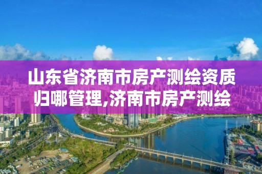 山东省济南市房产测绘资质归哪管理,济南市房产测绘研究院是事业单位