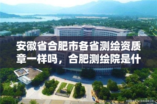 安徽省合肥市各省测绘资质章一样吗，合肥测绘院是什么单位