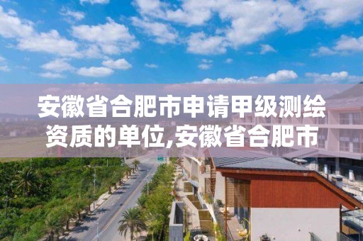 安徽省合肥市申请甲级测绘资质的单位,安徽省合肥市申请甲级测绘资质的单位有几个。