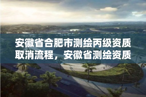 安徽省合肥市测绘丙级资质取消流程，安徽省测绘资质申请