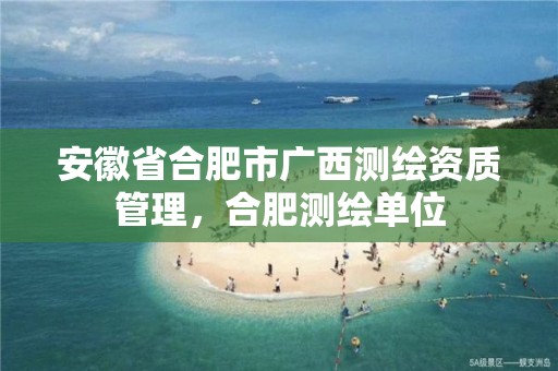 安徽省合肥市广西测绘资质管理，合肥测绘单位