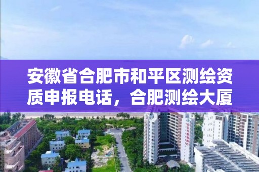 安徽省合肥市和平区测绘资质申报电话，合肥测绘大厦电话