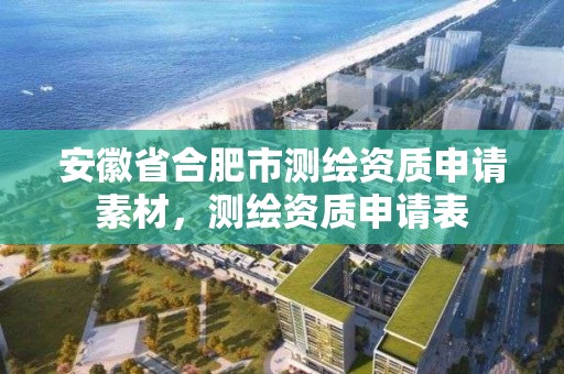 安徽省合肥市测绘资质申请素材，测绘资质申请表