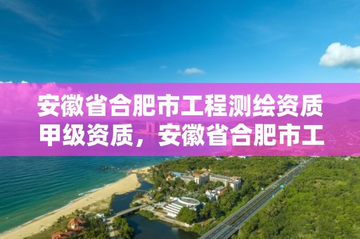 安徽省合肥市工程测绘资质甲级资质，安徽省合肥市工程测绘资质甲级资质企业名单