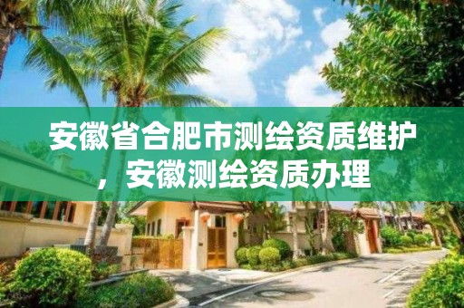 安徽省合肥市测绘资质维护，安徽测绘资质办理