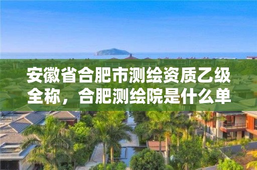 安徽省合肥市测绘资质乙级全称，合肥测绘院是什么单位