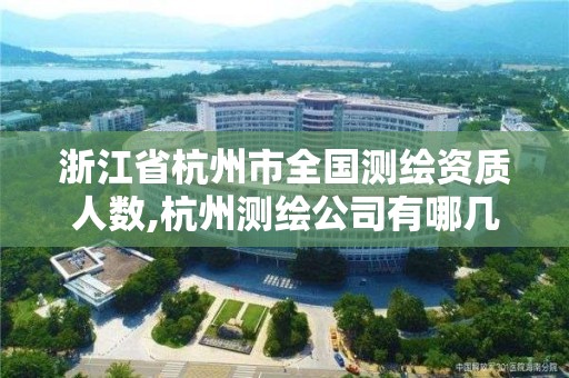 浙江省杭州市全国测绘资质人数,杭州测绘公司有哪几家