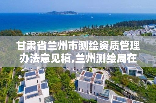 甘肃省兰州市测绘资质管理办法意见稿,兰州测绘局在哪儿。