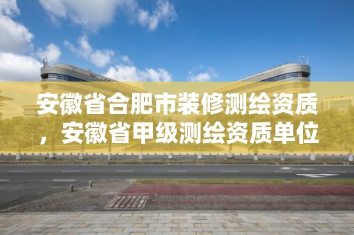 安徽省合肥市装修测绘资质，安徽省甲级测绘资质单位