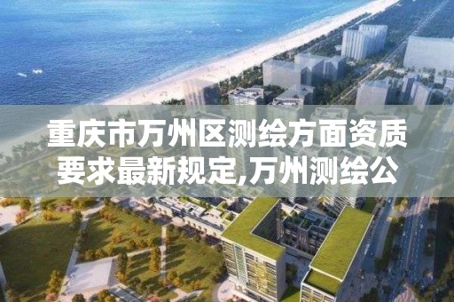 重庆市万州区测绘方面资质要求最新规定,万州测绘公司。