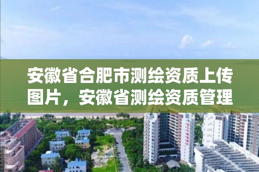 安徽省合肥市测绘资质上传图片，安徽省测绘资质管理系统