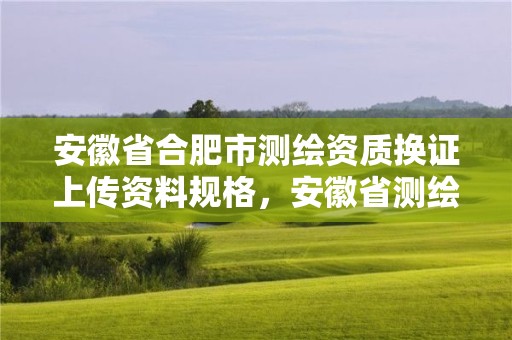 安徽省合肥市测绘资质换证上传资料规格，安徽省测绘资质延期公告