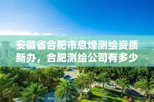 安徽省合肥市息烽测绘资质新办，合肥测绘公司有多少家