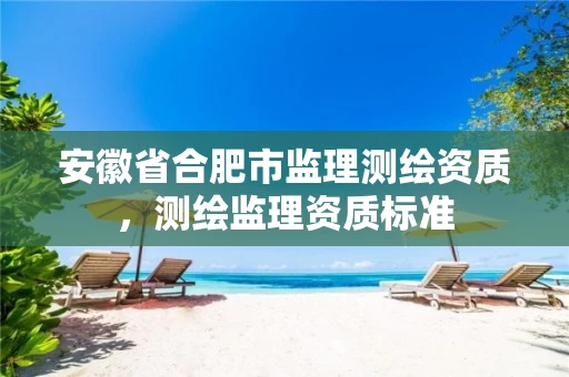 安徽省合肥市监理测绘资质,测绘监理资质标准 安徽省合肥市监理测绘资质,测绘监理资质标准