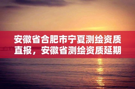 安徽省合肥市宁夏测绘资质直报，安徽省测绘资质延期公告