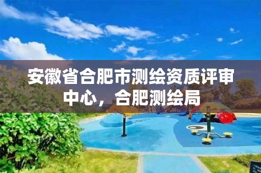 安徽省合肥市测绘资质评审中心，合肥测绘局