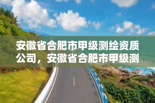 安徽省合肥市甲级测绘资质公司，安徽省合肥市甲级测绘资质公司有哪些