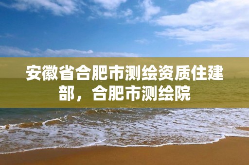 安徽省合肥市测绘资质住建部，合肥市测绘院