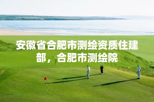 安徽省合肥市测绘资质住建部,合肥市测绘院 安徽省合肥市测绘资质住建部,合肥市测绘院