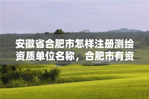 安徽省合肥市怎样注册测绘资质单位名称，合肥市有资质的测绘公司